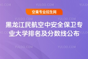 黑龍江民航空中安全保衛(wèi)專業(yè)大學排名及分數(shù)線公布