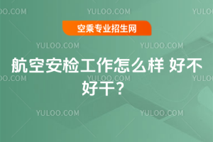 航空安檢工作怎么樣 好不好干?