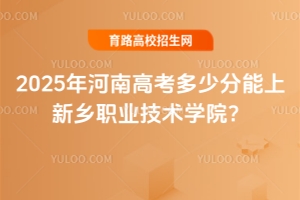 2025年河南高考多少分能上新乡职业技术学院？分数线与报考指南