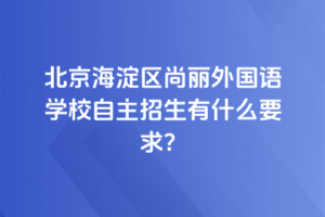 2025年北京海淀区尚丽外国语学校自主招生有什么要求？