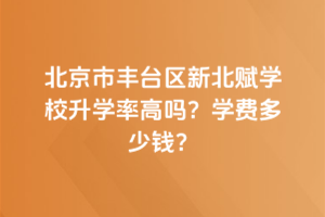 北京市丰台区新北赋学校升学率高吗？学费多少钱？