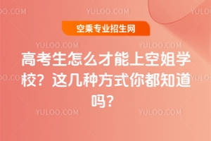 高考生怎么才能上空姐學校?這幾種方式你都知道嗎?