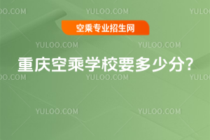 重慶空乘學校要多少分?