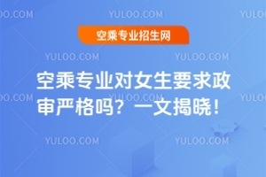 空乘專業對女生要求政審嚴格嗎?一文揭曉!