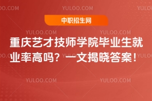 重庆艺才技师学院毕业生就业率高吗？一文揭晓答案！