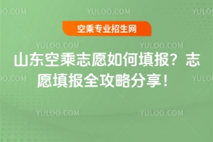 山東空乘志愿如何填報?志愿填報全攻略分享!