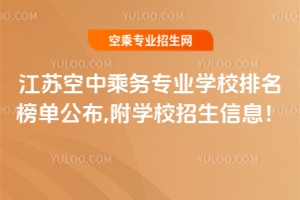 江蘇空中乘務專業學校排名榜單公布,附學校招生信息!
