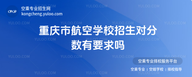 重慶市航空學(xué)校招生對(duì)分?jǐn)?shù)有要求嗎