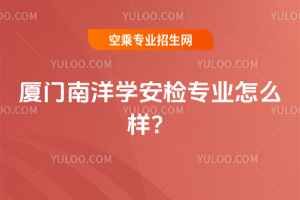 廈門南洋學安檢專業怎么樣?