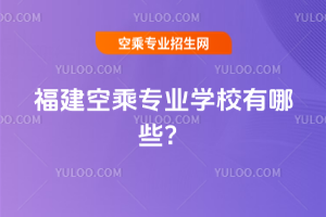 福建空乘專業學校有哪些?