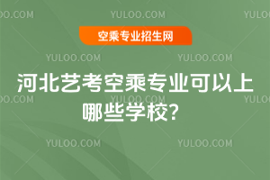 河北藝考空乘專業可以上哪些學校?