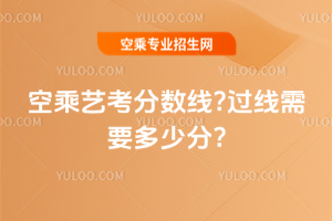2025年空乘藝考分數線?過線需要多少分?