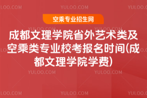 2025成都文理學院省外藝術類及空乘類專業校考報名時間(2025成都文理學院學費)