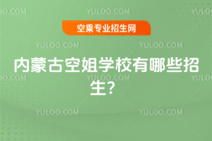 2025內蒙古空姐學校有哪些招生?