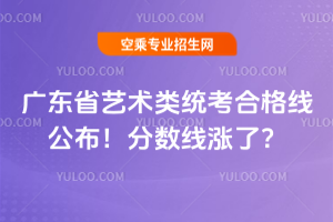 廣東省2025藝術類統考合格線公布!分數線漲了?