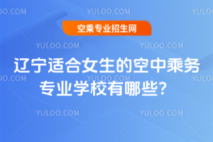 2025年遼寧適合女生的空中乘務(wù)專業(yè)學(xué)校有哪些?