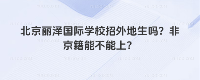 北京丽泽国际学校招外地生吗?非京籍能不能上?