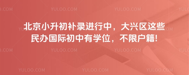 北京小升初补录进行中,大兴区这些民办国际初中有学位,不限户籍!