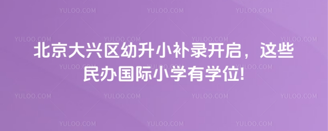 2北京大兴区幼升小补录开启,这些民办国际小学有学位!