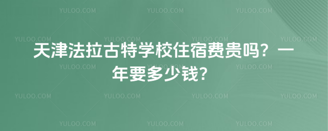 天津法拉古特学校住宿费贵吗?一年要多少钱?