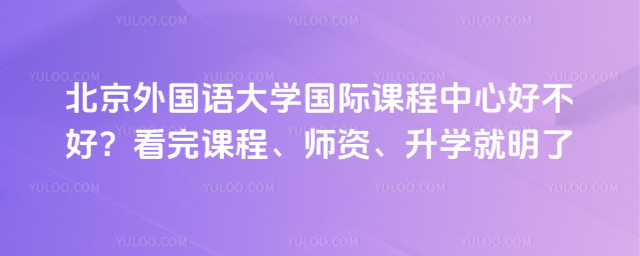 北京外国语大学国际课程中心好不好?看完课程、师资、升学就明了
