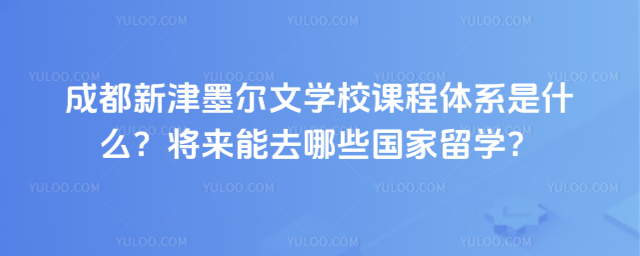 成都新津墨尔文学校课程体系是什么?将来能去哪些国家留学?