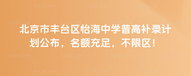 北京市丰台区怡海中学普高补录计划公布,名额充足,不限区!