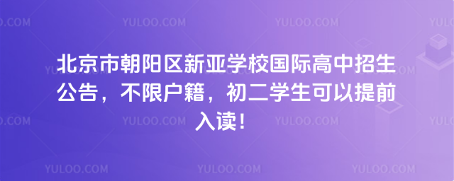 北京市朝阳区新亚学校国际高中招生公告,不限户籍,初二学生可以提前入读