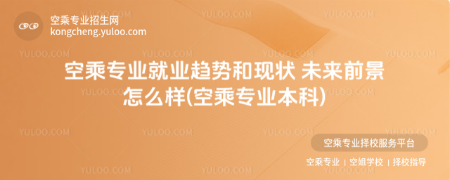 空乘專業就業趨勢和現狀 未來前景怎么樣(空乘專業本科)