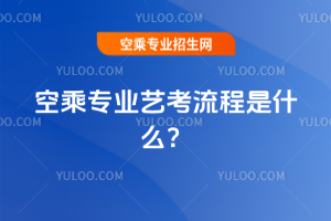 2025空乘專業藝考流程是什么?