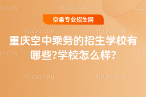 2025年重慶空中乘務(wù)的招生學(xué)校有哪些?學(xué)校怎么樣?