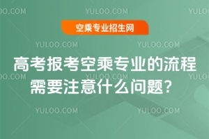 高考報(bào)考空乘專業(yè)的流程需要注意什么問題?