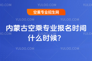 2025年內蒙古空乘專業報名時間什么時候?