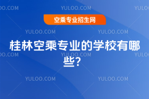 2025桂林空乘專業的學校有哪些?