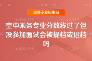 空中乘務(wù)專業(yè)分?jǐn)?shù)線過了但沒參加面試會被提檔或退檔嗎?