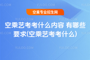 空乘藝考考什么內(nèi)容 有哪些要求(2025年空乘藝考考什么)