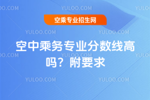 2025年空中乘務(wù)專業(yè)分?jǐn)?shù)線高嗎?附要求