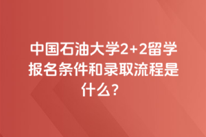 中国石油大学2+2留学报名条件和录取流程是什么？