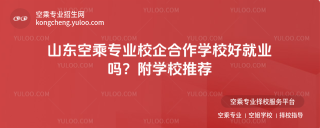 山東空乘專業校企合作學校好就業嗎?附學校推薦