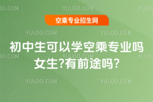 2025年初中生可以學空乘專業嗎女生?有前途嗎?