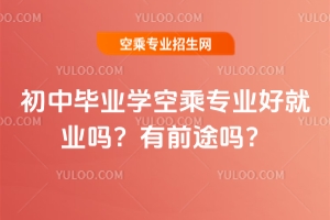 初中畢業學空乘專業好就業嗎?有前途嗎?