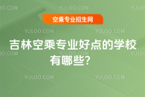 2025年吉林空乘專業好點的學校有哪些?