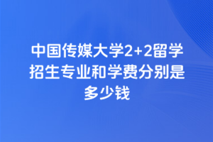 中国传媒大学2+2留学招生专业和学费分别是多少钱？