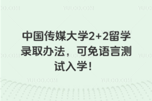 中国传媒大学2+2留学录取办法，可免语言测试入学！