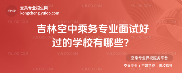 吉林空中乘務專業面試好過的學校有哪些?