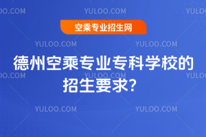 2025年德州空乘專業專科學校的招生要求?