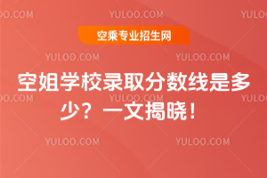 2025年空姐學校錄取分數線是多少?一文揭曉!