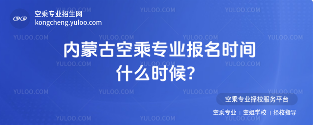 內蒙古空乘專業報名時間什么時候?