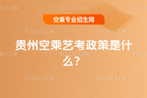 2025貴州空乘藝考政策是什么?