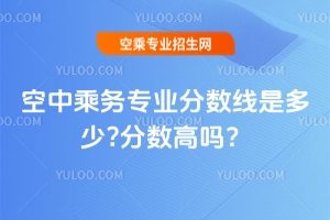 空中乘務專業分數線是多少?分數高嗎?